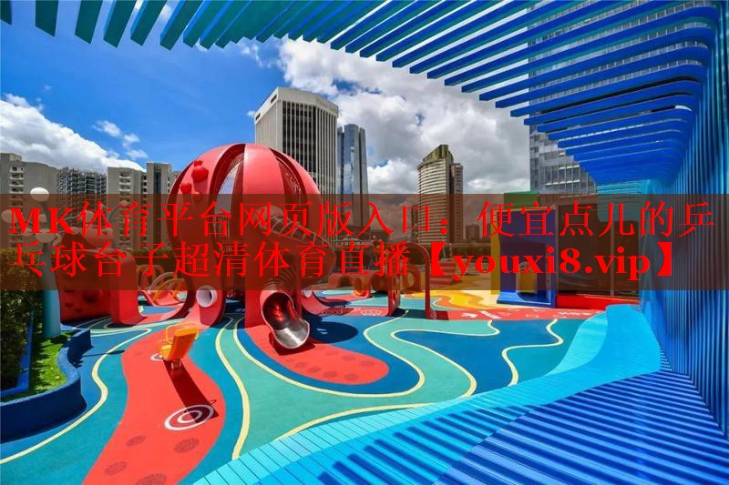 MK体育平台网页版入口：便宜点儿的乒乓球台子超清体育直播