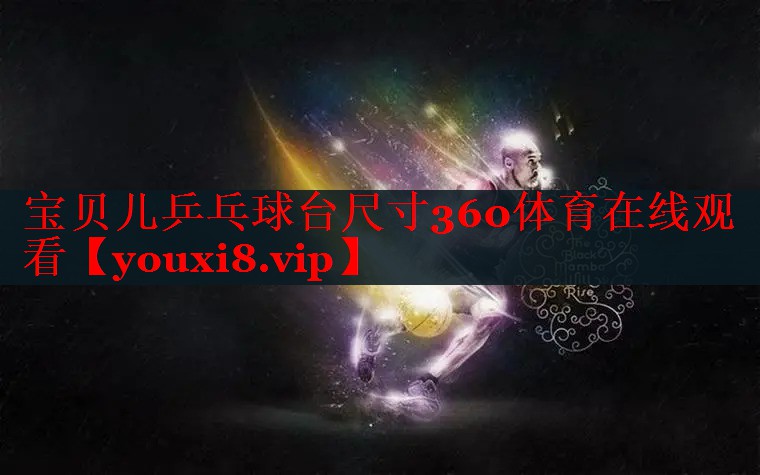 宝贝儿乒乓球台尺寸360体育在线观看