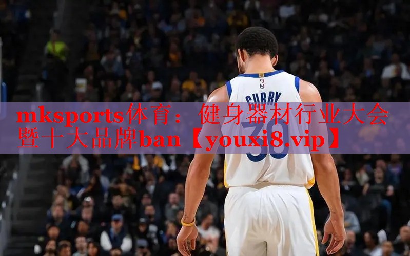 mksports体育：健身器材行业大会暨十大品牌ban