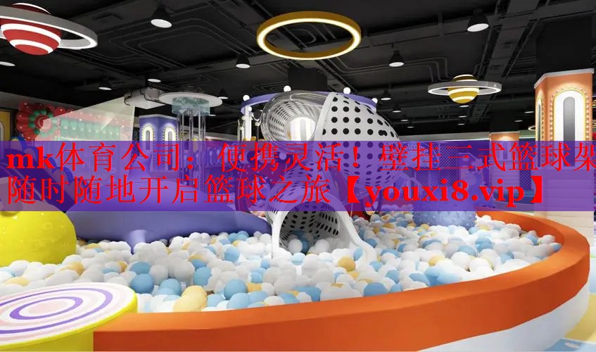 mk体育公司：便携灵活！壁挂三式篮球架随时随地开启篮球之旅