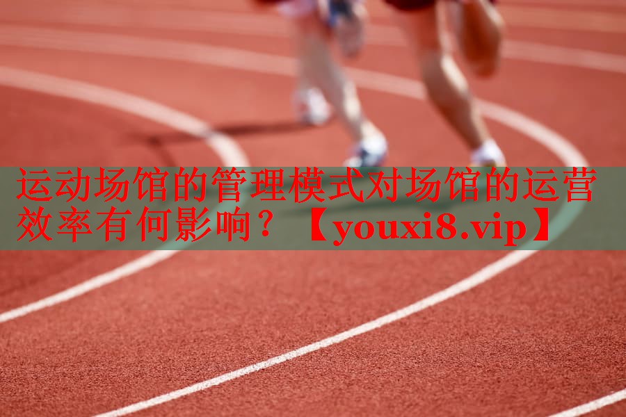 运动场馆的管理模式对场馆的运营效率有何影响？