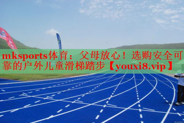 mksports体育：父母放心！选购安全可靠的户外儿童滑梯踏步