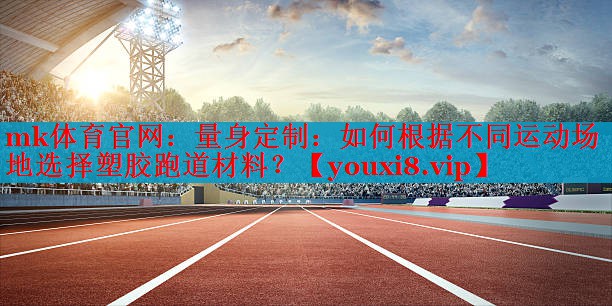 mk体育官网：量身定制：如何根据不同运动场地选择塑胶跑道材料？