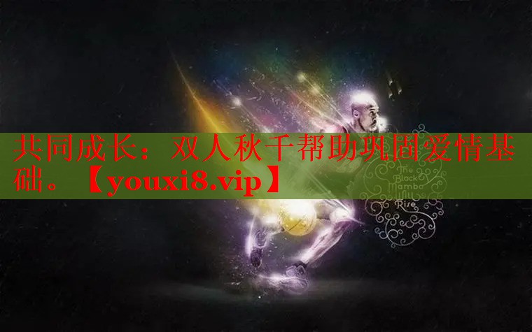 共同成长：双人秋千帮助巩固爱情基础。