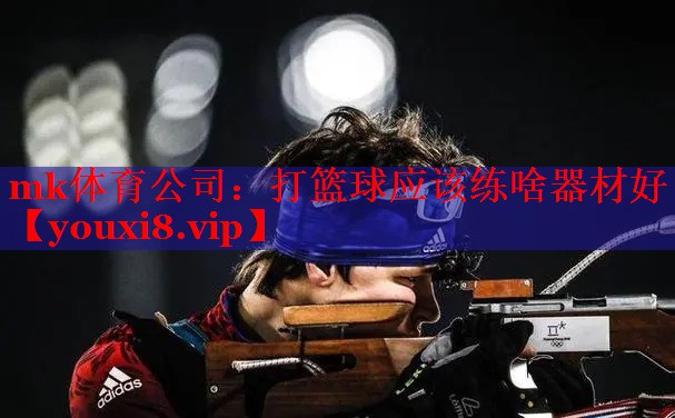 mk体育公司：打篮球应该练啥器材好