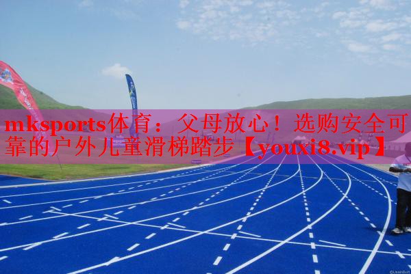 父母放心！选购安全可靠的户外儿童滑梯踏步