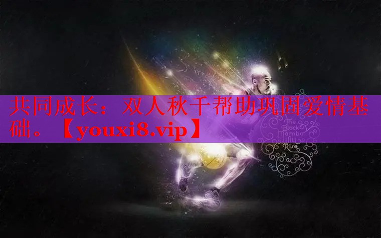 共同成长：双人秋千帮助巩固爱情基础。